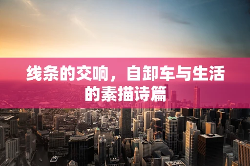 线条的交响，自卸车与生活的素描诗篇
