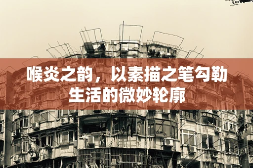 喉炎之韵，以素描之笔勾勒生活的微妙轮廓