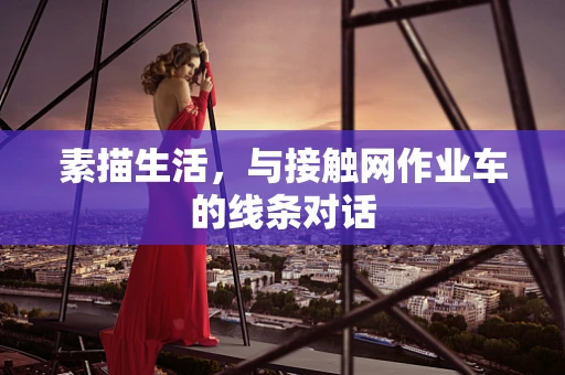 素描生活，与接触网作业车的线条对话