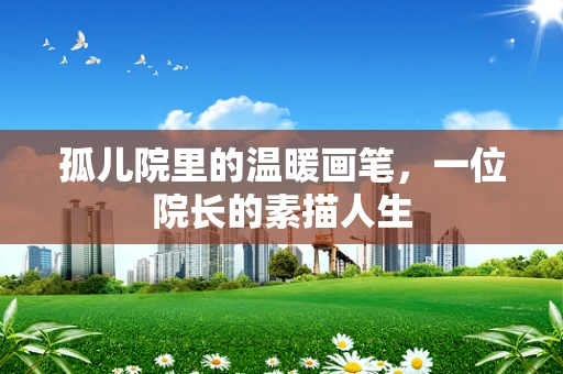 孤儿院里的温暖画笔，一位院长的素描人生