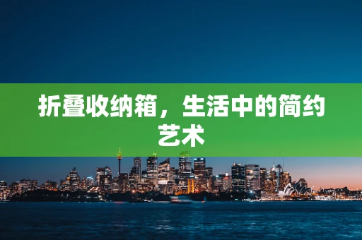 折叠收纳箱，生活中的简约艺术