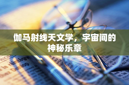 伽马射线天文学，宇宙间的神秘乐章