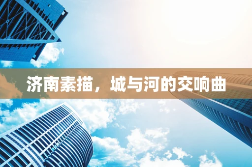 济南素描，城与河的交响曲