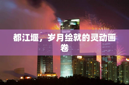 都江堰，岁月绘就的灵动画卷