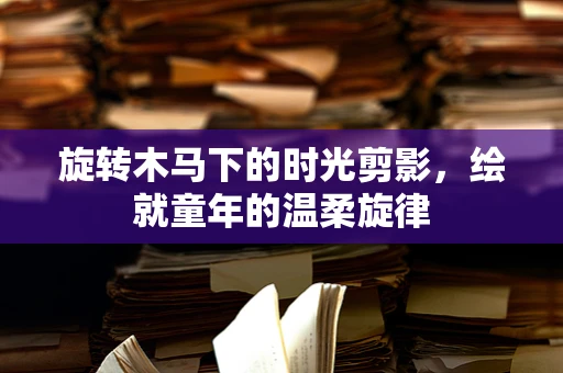 旋转木马下的时光剪影，绘就童年的温柔旋律