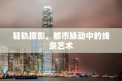 轻轨掠影，都市脉动中的线条艺术