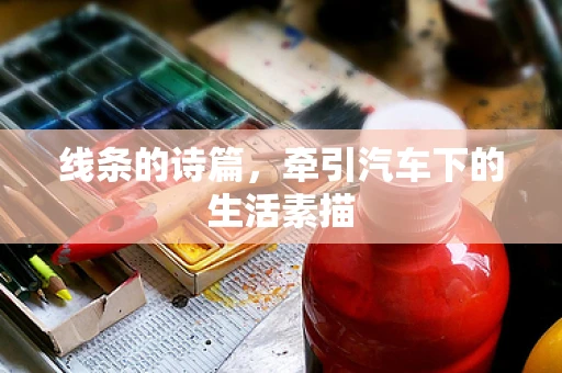 线条的诗篇，牵引汽车下的生活素描