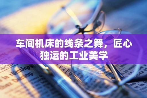 车间机床的线条之舞，匠心独运的工业美学