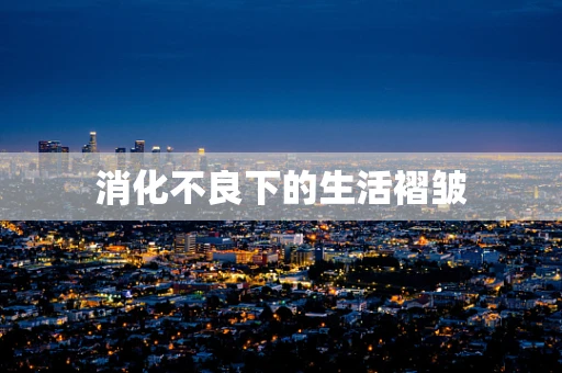 消化不良下的生活褶皱