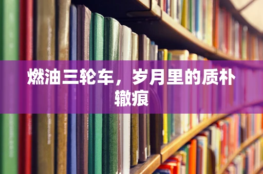 燃油三轮车，岁月里的质朴辙痕