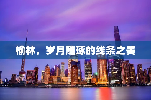 榆林，岁月雕琢的线条之美