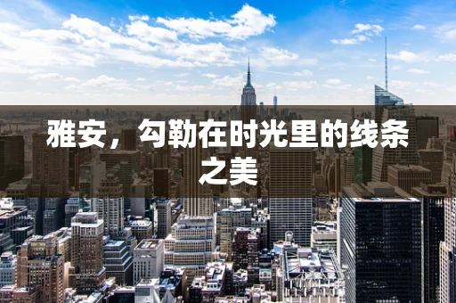 雅安，勾勒在时光里的线条之美