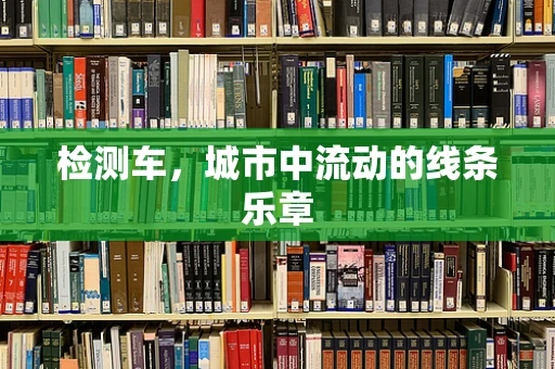 检测车，城市中流动的线条乐章