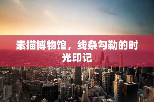 素描博物馆，线条勾勒的时光印记