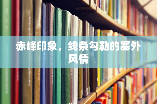 赤峰印象，线条勾勒的塞外风情