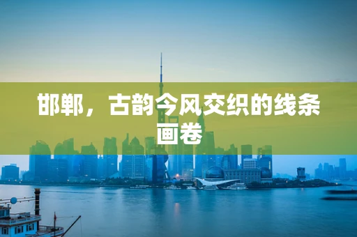 邯郸，古韵今风交织的线条画卷