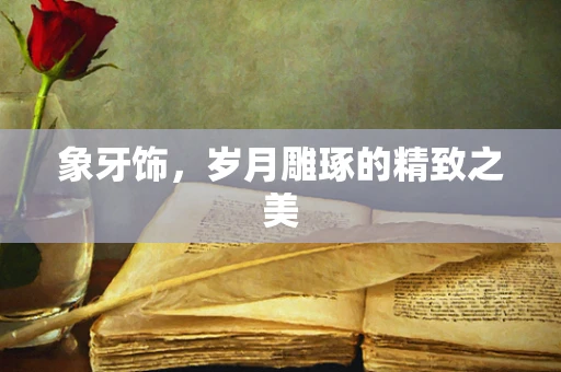 象牙饰，岁月雕琢的精致之美