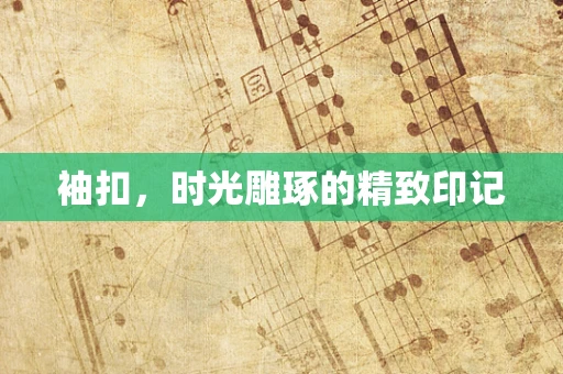 袖扣，时光雕琢的精致印记