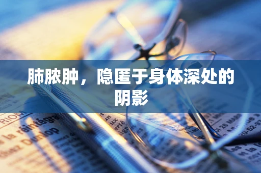 肺脓肿，隐匿于身体深处的阴影