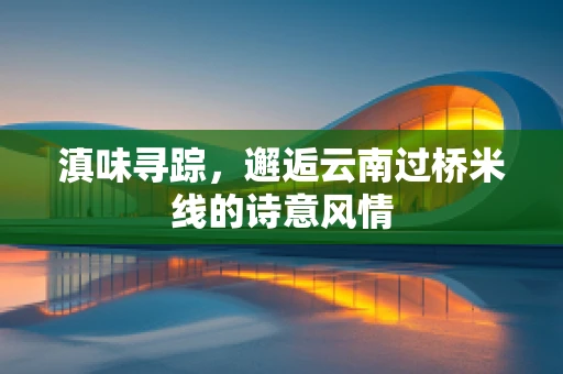 滇味寻踪，邂逅云南过桥米线的诗意风情