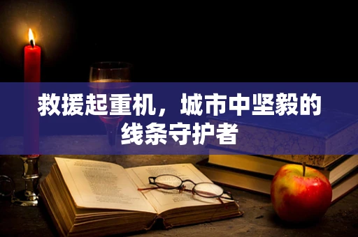 救援起重机，城市中坚毅的线条守护者