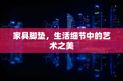 家具脚垫，生活细节中的艺术之美