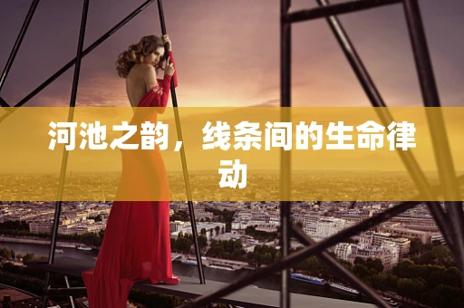 河池之韵，线条间的生命律动