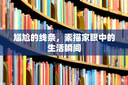 尴尬的线条，素描家眼中的生活瞬间