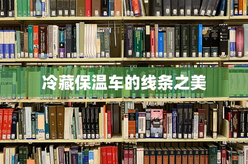 冷藏保温车的线条之美