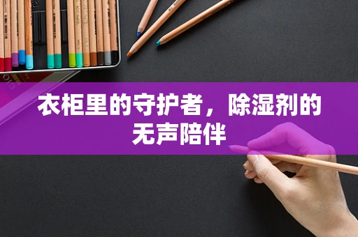 衣柜里的守护者，除湿剂的无声陪伴