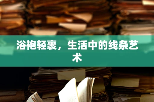 浴袍轻裹，生活中的线条艺术