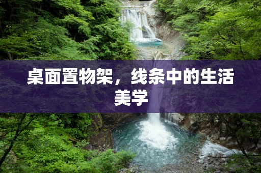 桌面置物架，线条中的生活美学