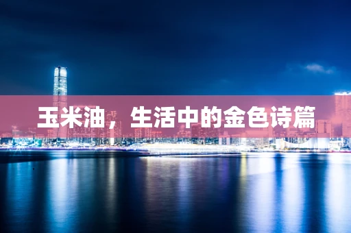 玉米油，生活中的金色诗篇