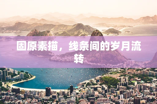 固原素描，线条间的岁月流转