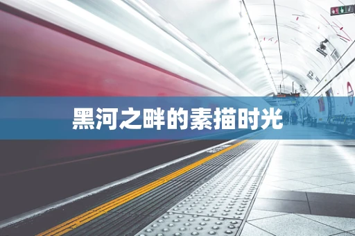 黑河之畔的素描时光