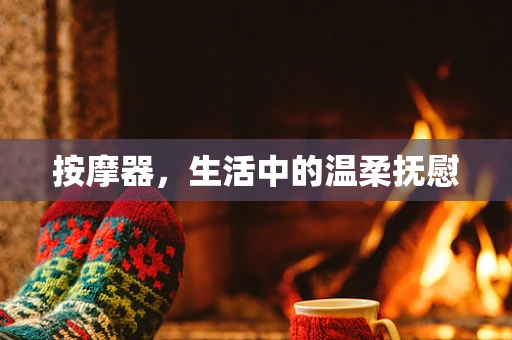 按摩器，生活中的温柔抚慰