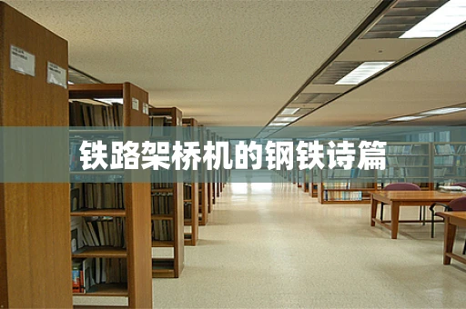 铁路架桥机的钢铁诗篇