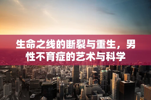 生命之线的断裂与重生，男性不育症的艺术与科学