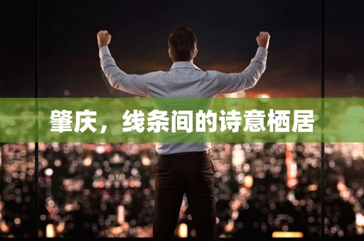 肇庆，线条间的诗意栖居