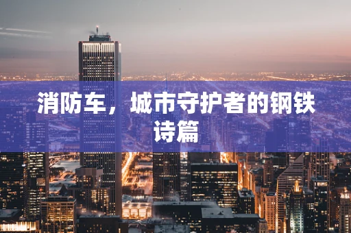 消防车，城市守护者的钢铁诗篇