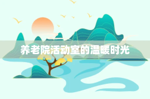 养老院活动室的温暖时光