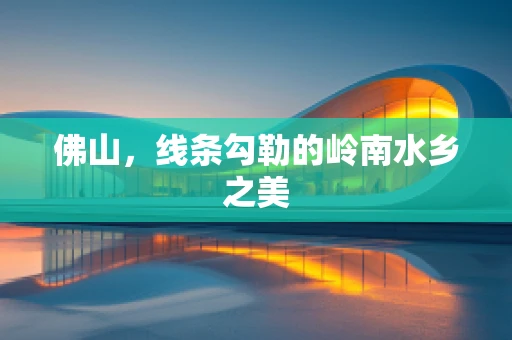 佛山，线条勾勒的岭南水乡之美