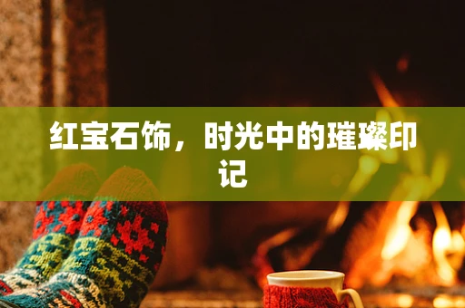 红宝石饰，时光中的璀璨印记