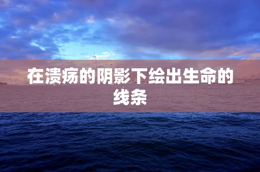 在溃疡的阴影下绘出生命的线条