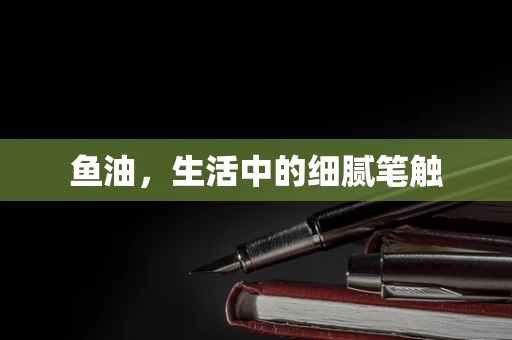 鱼油，生活中的细腻笔触