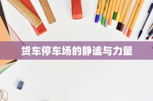 货车停车场的静谧与力量