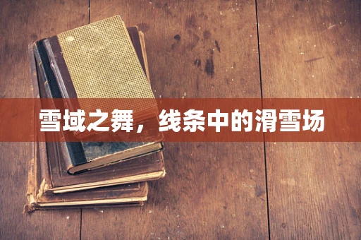 雪域之舞，线条中的滑雪场