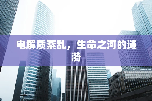 电解质紊乱，生命之河的涟漪