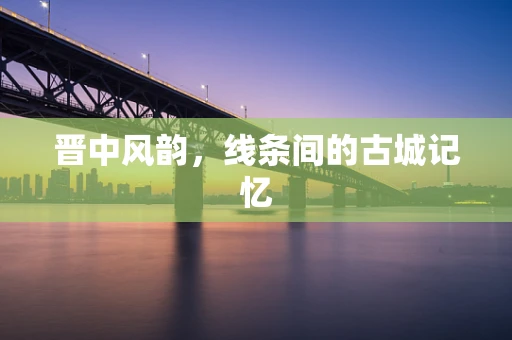 晋中风韵，线条间的古城记忆