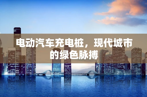 电动汽车充电桩，现代城市的绿色脉搏